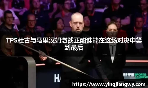 TPS杜古与马里汉姆激战正酣谁能在这场对决中笑到最后