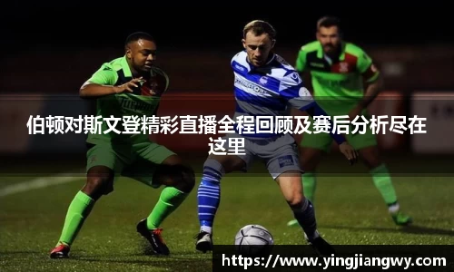 伯顿对斯文登精彩直播全程回顾及赛后分析尽在这里