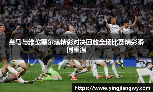 皇马与维戈塞尔塔精彩对决回放全场比赛精彩瞬间重温