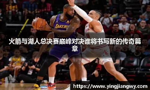火箭与湖人总决赛巅峰对决谁将书写新的传奇篇章