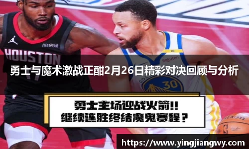 勇士与魔术激战正酣2月26日精彩对决回顾与分析