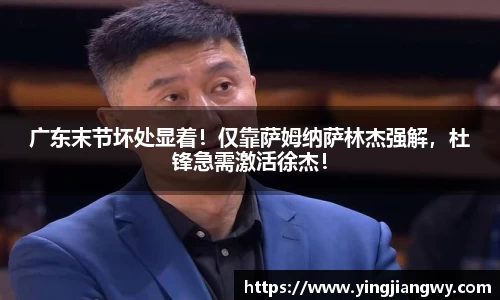 广东末节坏处显着！仅靠萨姆纳萨林杰强解，杜锋急需激活徐杰！