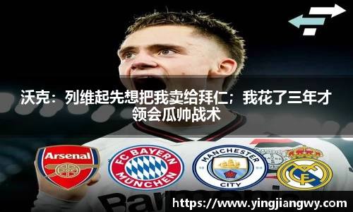 沃克：列维起先想把我卖给拜仁；我花了三年才领会瓜帅战术